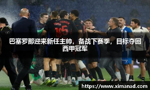 巴塞罗那迎来新任主帅，备战下赛季，目标夺回西甲冠军